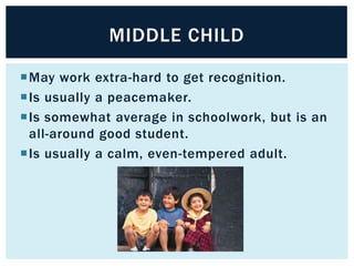 MIDDLE CHILD
May work extra-hard to get recognition.
Is usually a peacemaker.
Is somewhat average in schoolwork, but is an
all-around good student.
Is usually a calm, even-tempered adult.

 