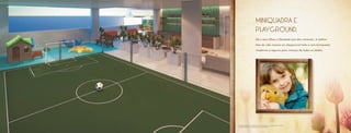 Miniquadra e 
Playground. 
Dê a seus filhos a liberdade que eles merecem. A melhor 
fase da vida merece um playground lindo e com brinquedos 
modernos e seguros para crianças de todas as idades. 
Foto Ilustrativa 
Perspectiva ilustrativa da miniquadra e playground infantil 
Os equipamentos e mobiliários são referenciais, podendo sofrer revisão 
nos seus modelos, especificações e quantidades. 
 