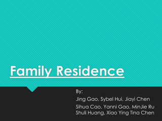Family Residence
By:
Jing Gao, Sybel Hui, Jiayi Chen
Sihua Cao, Yanni Gao, MinJie Ru
Shuli Huang, Xiao Ying Tina Chen

 