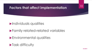 Factors that affect implementation
Individuals qualities
Family related-related variables
Environmental qualities
Task difficulty
4/5/2019
10
 