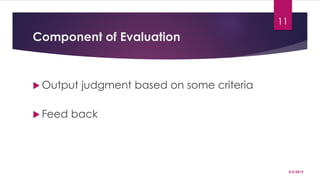 Component of Evaluation
 Output judgment based on some criteria
 Feed back
4/5/2019
11
 