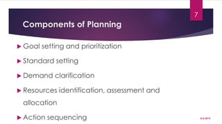 Components of Planning
 Goal setting and prioritization
 Standard setting
 Demand clarification
 Resources identification, assessment and
allocation
 Action sequencing 4/5/2019
7
 