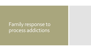 Family response to
process addictions
 