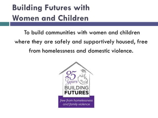Building Futures with
Women and Children
To build communities with women and children
where they are safely and supportively housed, free
from homelessness and domestic violence.
 