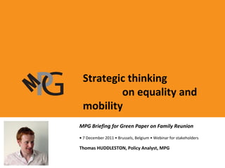 MIPEX: policy indicators and a joined-up approach to policy evaluation in Europe • 27 February 2008 • Prague Presentation by Thomas HUDDLESTON MPG Briefing for Green Paper on Family Reunion •  7 December 2011 • Brussels, Belgium • Webinar for stakeholders Thomas HUDDLESTON, Policy Analyst, MPG Strategic thinking  on equality and mobility 