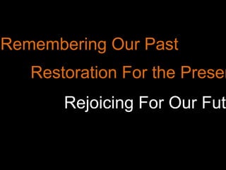 Remembering Our Past Restoration For the Present Rejoicing For Our Future 