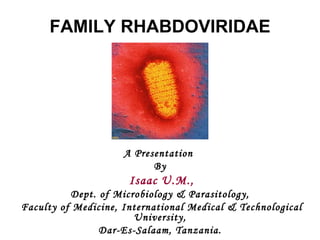 FAMILY RHABDOVIRIDAE




                     A Presentation
                           By
                      Isaac U.M.,
          Dept. of Microbiology & Parasitology,
Faculty of Medicine, International Medical & Technological
                       University,
                Dar-Es-Salaam, Tanzania.
 