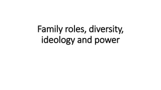 Family roles, diversity,
ideology and power
 