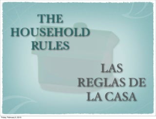 THE
          HOUSEHOLD
            RULES
                              LAS
                           REGLAS DE
                            LA CASA
Friday, February 5, 2010
 