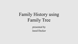 Family History using
Family Tree
presented by
Jared Decker
 