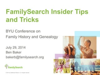 © 2013 by Intellectual Reserve, Inc. All rights reserved.
FamilySearch Insider
Tips and Tricks
BYU Conference on
Family History and Genealogy
July 29, 2014
Utah Valley Technology and Genealogy Group
January 10, 2015
Ben Baker
bakerb@familysearch.org
 