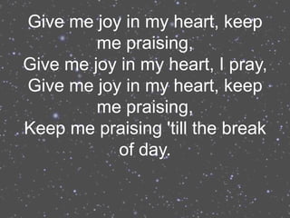 Give me joy in my heart, keep
         me praising,
Give me joy in my heart, I pray,
Give me joy in my heart, keep
         me praising,
Keep me praising 'till the break
           of day.
 