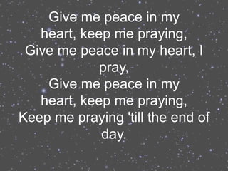Give me peace in my
   heart, keep me praying,
 Give me peace in my heart, I
             pray,
    Give me peace in my
   heart, keep me praying,
Keep me praying 'till the end of
             day.
 