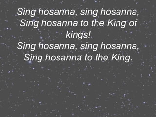 Sing hosanna, sing hosanna,
Sing hosanna to the King of
          kings!
Sing hosanna, sing hosanna,
 Sing hosanna to the King.
 