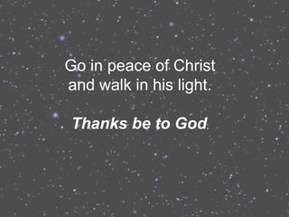 Go in peace of Christ
and walk in his light.

Thanks be to God.
 
