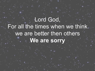 Lord God,
For all the times when we think
  we are better then others
          We are sorry
 