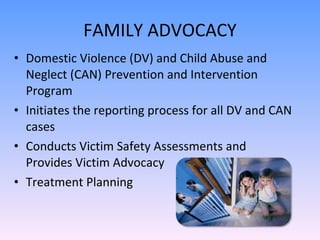 FAMILY ADVOCACY Domestic Violence (DV) and Child Abuse and Neglect (CAN) Prevention and Intervention Program  Initiates the reporting process for all DV and CAN cases Conducts Victim Safety Assessments and Provides Victim Advocacy Treatment Planning 