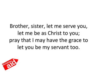 Brother, sister, let me serve you,
let me be as Christ to you;
pray that I may have the grace to
let you be my servant too.
 