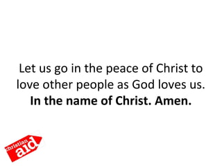 Let us go in the peace of Christ to
love other people as God loves us.
In the name of Christ. Amen.
 