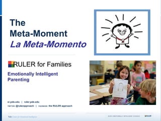 The
Meta-Moment
La Meta-Momento
ei.yale.edu | ruler.yale.edu
TWITTER: @rulerapproach | FACEBOOK: the RULER approach
RULER for Families
Emotionally Intelligent
Parenting
 