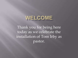 Thank you for being here
 today as we celebrate the
installation of Tom Irby as
           pastor.
 