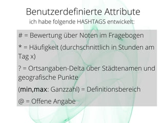 Benutzerdefinierte Attribute
ich habe folgende HASHTAGS entwickelt:
# = Bewertung über Noten im Fragebogen
* = Häufigkeit (durchschnittlich in Stunden am
Tag x)
? = Ortsangaben-Delta über Städtenamen und
geografische Punkte
(min,max: Ganzzahl) = Definitionsbereich
@ = Offene Angabe
 