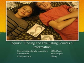 Inquiry: Finding and Evaluating Sources of
Information
Corroborating family Interviews EBSCO.com
Photographs archives.gov
Family records library
 