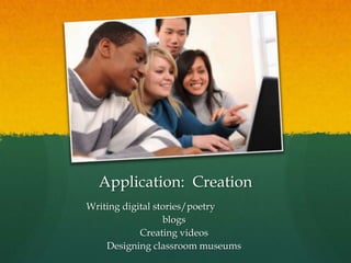 Application: Creation
Writing digital stories/poetry
blogs
Creating videos
Designing classroom museums
 