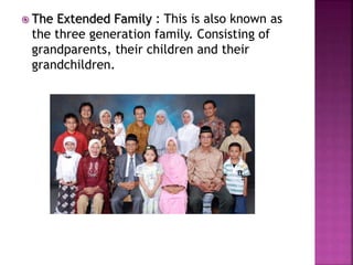  The Extended Family : This is also known as
the three generation family. Consisting of
grandparents, their children and their
grandchildren.
 