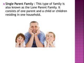  Single Parent Family : This type of family is
also known as the Lone Parent Family. It
consists of one parent and a child or children
residing in one household.
 
