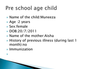  Name of the child:Muneeza
 Age :2 years
 Sex:female
 DOB:20/7/2011
 Name of the mother:Aisha
 History of previous illness (during last 1
month):no
 Immunization

 