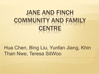 JANE AND FINCH
    COMMUNITY AND FAMILY
           CENTRE

Hua Chen, Bing Liu, Yunfan Jiang, Khin
Than Nwe, Teresa SitWoo
 