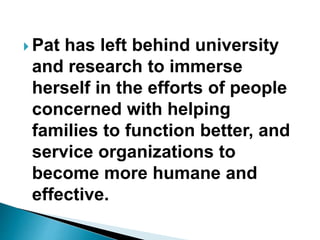  Pat has left behind university
and research to immerse
herself in the efforts of people
concerned with helping
families to function better, and
service organizations to
become more humane and
effective.