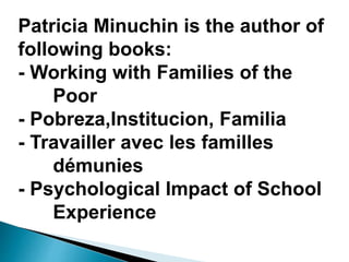 Patricia Minuchin is the author of
following books:
- Working with Families of the
Poor
- Pobreza,Institucion, Familia
- Travailler avec les familles
démunies
- Psychological Impact of School
Experience