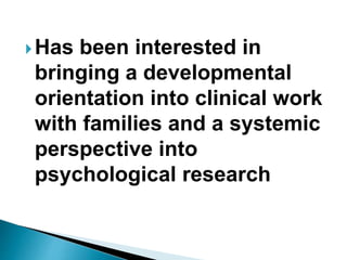Has been interested in
bringing a developmental
orientation into clinical work
with families and a systemic
perspective into
psychological research