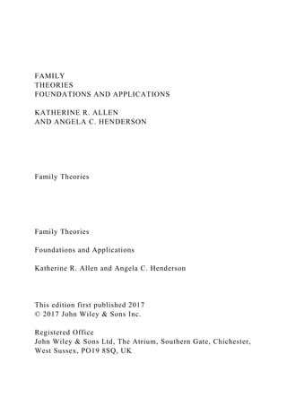 FAMILY
THEORIES
FOUNDATIONS AND APPLICATIONS
KATHERINE R. ALLEN
AND ANGELA C. HENDERSON
Family Theories
Family Theories
Foundations and Applications
Katherine R. Allen and Angela C. Henderson
This edition first published 2017
© 2017 John Wiley & Sons Inc.
Registered Office
John Wiley & Sons Ltd, The Atrium, Southern Gate, Chichester,
West Sussex, PO19 8SQ, UK
 