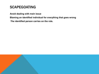 SCAPEGOATING
Avoid dealing with main issue
Blaming an identified individual for everything that goes wrong
The identified person carries on the role.
 