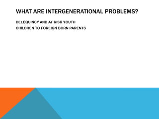 WHAT ARE INTERGENERATIONAL PROBLEMS?
DELEQUINCY AND AT RISK YOUTH
CHILDREN TO FOREIGN BORN PARENTS
 