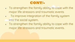 CONT/-
 To strengthen the family ability to cope with the
major life stressors and traumatic events
 To improve integration of the family system
into the social system.
 To strengthen the family ability to cope with the
major life stressors and traumatic events.
 