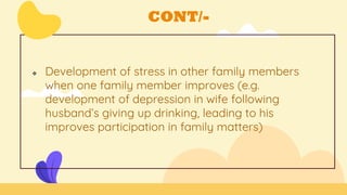 CONT/-
 Development of stress in other family members
when one family member improves (e.g.
development of depression in wife following
husband’s giving up drinking, leading to his
improves participation in family matters)
 