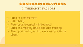 2. THERAPIST FACTORS
CONTRAINDICATIONS
 Lack of commitment
 Inflexibility
 Poor psychological mindedness
 Lack of empathy and adequate training
 Therapist having social relationship with the
client.
 