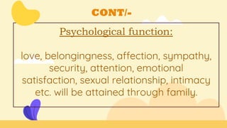 CONT/-
Psychological function:
love, belongingness, affection, sympathy,
security, attention, emotional
satisfaction, sexual relationship, intimacy
etc. will be attained through family.
 