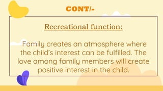 CONT/-
Recreational function:
Family creates an atmosphere where
the child’s interest can be fulfilled. The
love among family members will create
positive interest in the child.
 