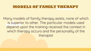 MODELS OF FAMILY THERAPY
Many models of family therapy exists, none of which
is superior to other. The particular models used
depend upon the training received the context in
which therapy occurs and the personality of the
therapist
 