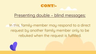 CONT/-
Presenting double – blind messages:
In this, family-member may respond to a direct
request by another family member only to be
rebuked when the request is fulfilled.
 