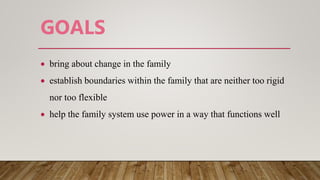 GOALS
 bring about change in the family
 establish boundaries within the family that are neither too rigid
nor too flexible
 help the family system use power in a way that functions well
 
