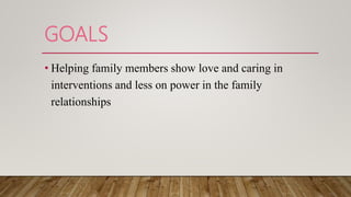 GOALS
• Helping family members show love and caring in
interventions and less on power in the family
relationships
 