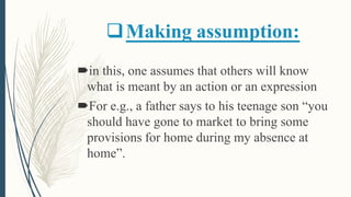 Making assumption:
in this, one assumes that others will know
what is meant by an action or an expression
For e.g., a father says to his teenage son “you
should have gone to market to bring some
provisions for home during my absence at
home”.
 