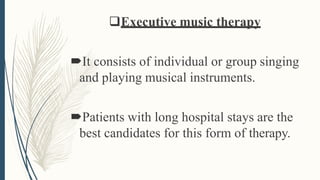 Executive music therapy
It consists of individual or group singing
and playing musical instruments.
Patients with long hospital stays are the
best candidates for this form of therapy.
 