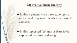 Creative music therapy
In this a patient write a song, compose
music, and play instruments as a form of
catharsis.
In this repressed feelings or fears to be
expressed in music and song.
 